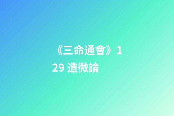 《三命通會》12.9 造微論